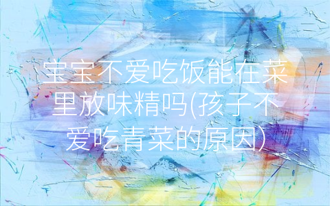 寶寶不愛(ài)吃飯能在菜里放味精嗎(孩子不愛(ài)吃青菜的原因)