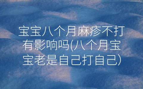 寶寶八個月麻疹不打有影響嗎(八個月寶寶老是自己打自己)