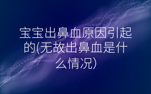 寶寶出鼻血原因引起的(無故出鼻血是什么情況)