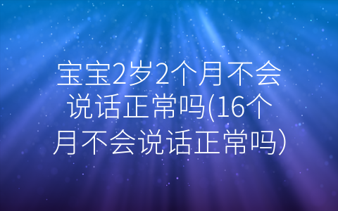 寶寶2歲2個(gè)月不會(huì)說話正常嗎(16個(gè)月不會(huì)說話正常嗎)
