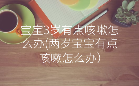 寶寶3歲有點(diǎn)咳嗽怎么辦(兩歲寶寶有點(diǎn)咳嗽怎么辦)