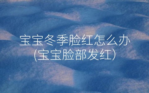 寶寶冬季臉紅怎么辦(寶寶臉部發(fā)紅)