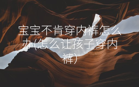 寶寶不肯穿內(nèi)褲怎么辦(怎么讓孩子穿內(nèi)褲)