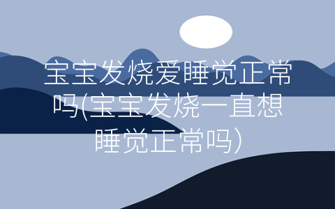 寶寶發(fā)燒愛睡覺正常嗎(寶寶發(fā)燒一直想睡覺正常嗎)