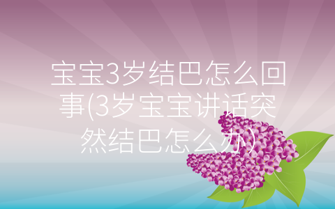 寶寶3歲結巴怎么回事(3歲寶寶講話突然結巴怎么辦)