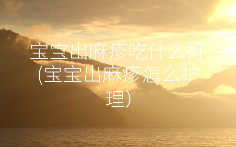 寶寶出麻疹吃什么好(寶寶出麻疹怎么護(hù)理)
